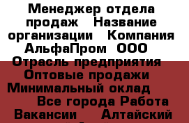 Менеджер отдела продаж › Название организации ­ Компания АльфаПром, ООО › Отрасль предприятия ­ Оптовые продажи › Минимальный оклад ­ 20 000 - Все города Работа » Вакансии   . Алтайский край,Алейск г.